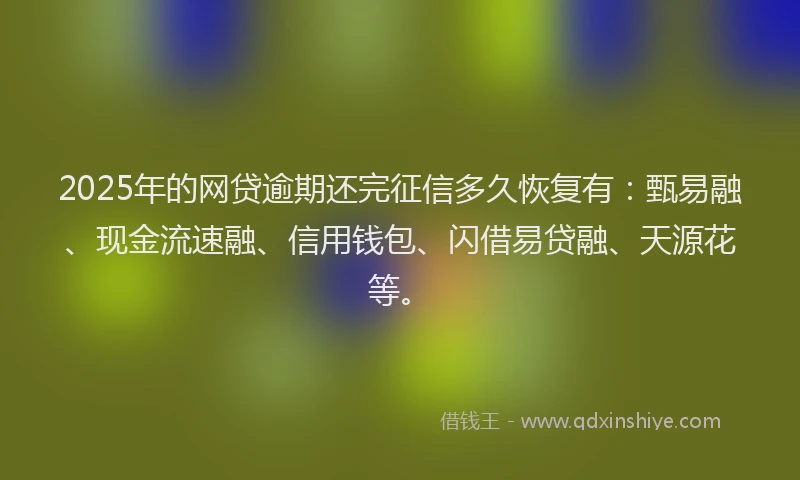 2025年的网贷逾期还完征信多久恢复有：甄易融、现金流速融、信用钱包、闪借易贷融、天源花等。