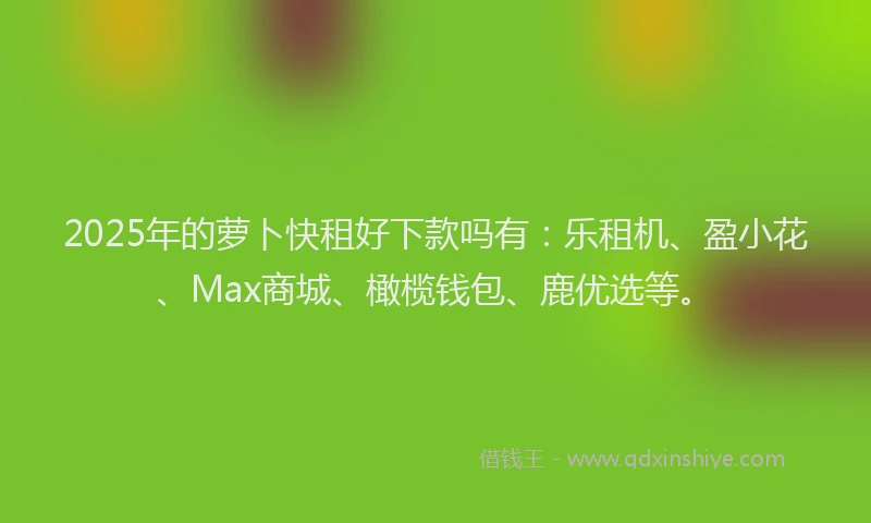 2025年的萝卜快租好下款吗有：乐租机、盈小花、Max商城、橄榄钱包、鹿优选等。