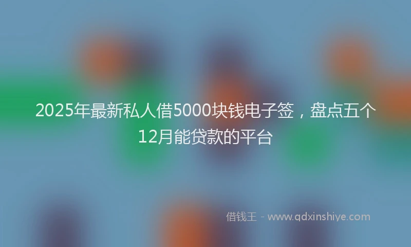 2025年最新私人借5000块钱电子签，盘点五个12月能贷款的平台