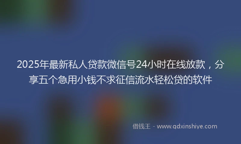 2025年最新私人贷款微信号24小时在线放款，分享五个急用小钱不求征信流水轻松贷的软件