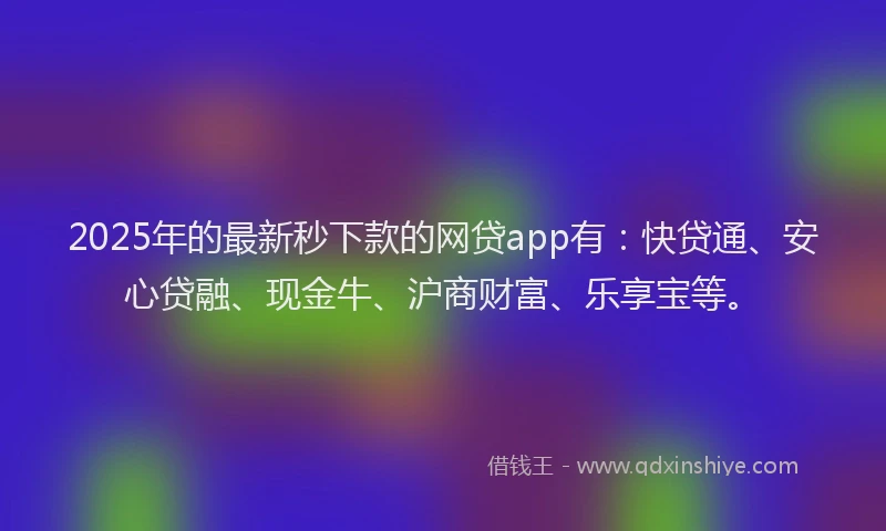 2025年的最新秒下款的网贷app有：快贷通、安心贷融、现金牛、沪商财富、乐享宝等。