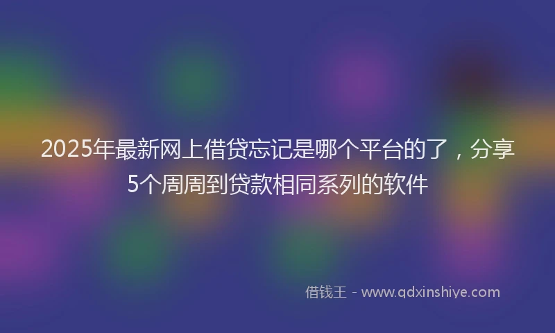 2025年最新网上借贷忘记是哪个平台的了，分享5个周周到贷款相同系列的软件