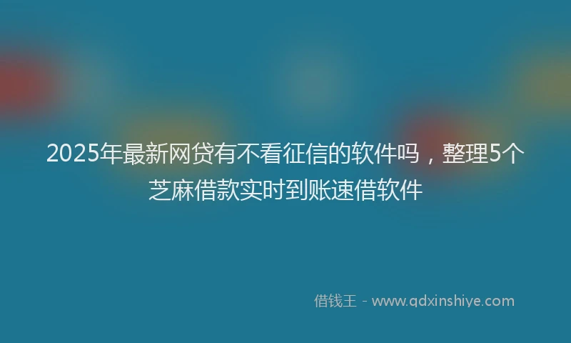 2025年最新网贷有不看征信的软件吗，整理5个芝麻借款实时到账速借软件