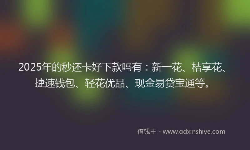 2025年的秒还卡好下款吗有：新一花、桔享花、捷速钱包、轻花优品、现金易贷宝通等。