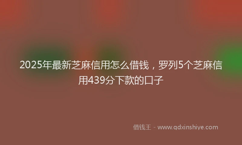 2025年最新芝麻信用怎么借钱，罗列5个芝麻信用439分下款的口子