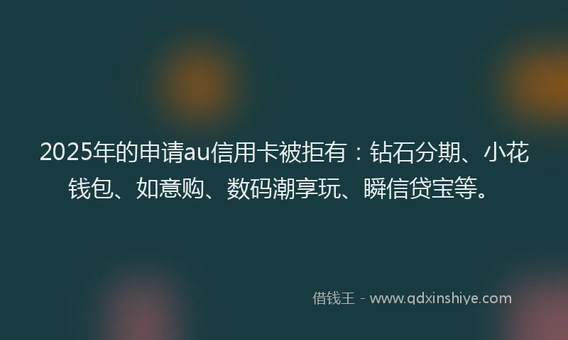 2025年的申请au信用卡被拒有：钻石分期、小花钱包、如意购、数码潮享玩、瞬信贷宝等。