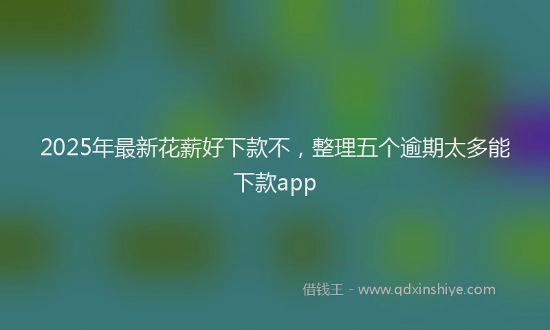 2025年最新花薪好下款不，整理五个逾期太多能下款app