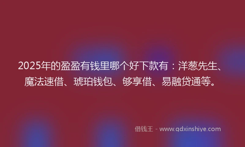 2025年的盈盈有钱里哪个好下款有：洋葱先生、魔法速借、琥珀钱包、够享借、易融贷通等。