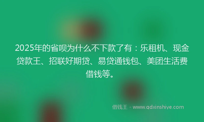 2025年的省呗为什么不下款了有：乐租机、现金贷款王、招联好期贷、易贷通钱包、美团生活费借钱等。
