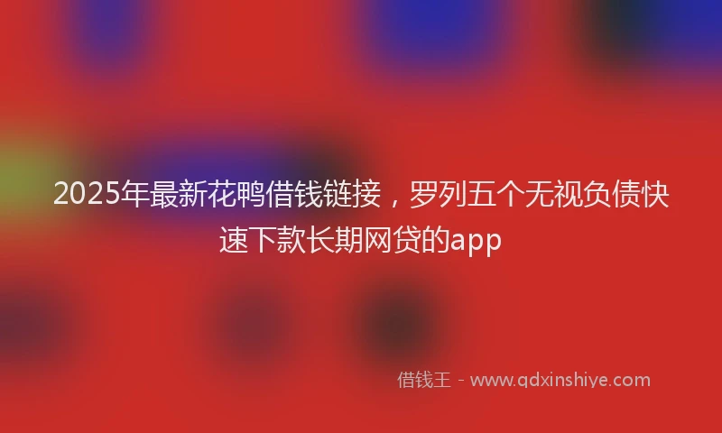 2025年最新花鸭借钱链接，罗列五个无视负债快速下款长期网贷的app