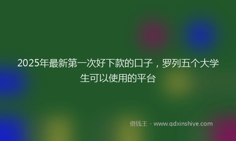 2025年最新第一次好下款的口子，罗列五个大学生可以使用的平台