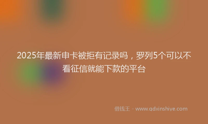 2025年最新申卡被拒有记录吗，罗列5个可以不看征信就能下款的平台