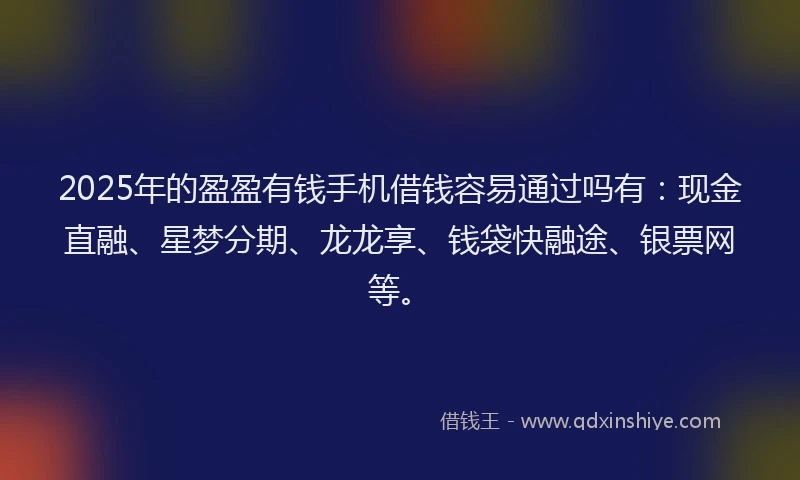 2025年的盈盈有钱手机借钱容易通过吗有：现金直融、星梦分期、龙龙享、钱袋快融途、银票网等。