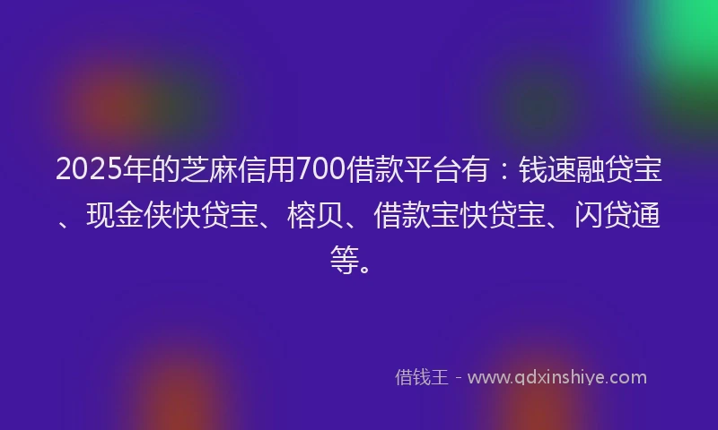 2025年的芝麻信用700借款平台有：钱速融贷宝、现金侠快贷宝、榕贝、借款宝快贷宝、闪贷通等。