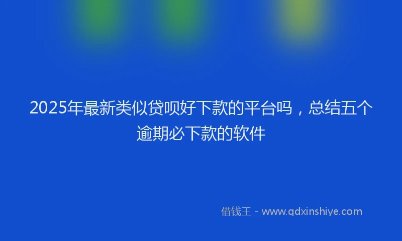 2025年最新类似贷呗好下款的平台吗，总结五个逾期必下款的软件