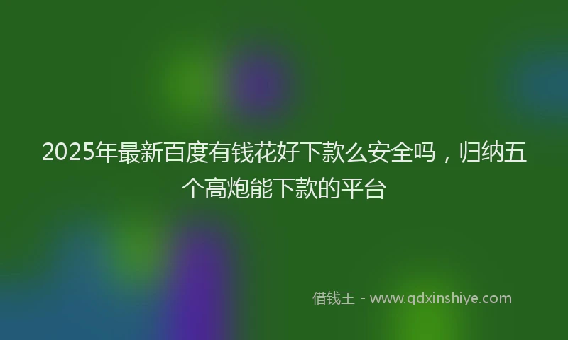 2025年最新百度有钱花好下款么安全吗，归纳五个高炮能下款的平台