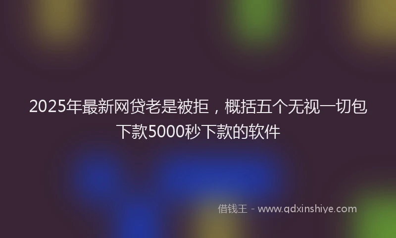 2025年最新网贷老是被拒，概括五个无视一切包下款5000秒下款的软件