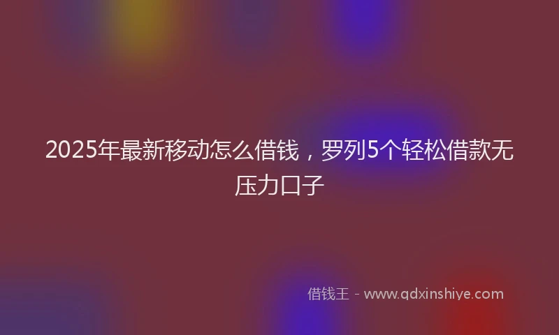 2025年最新移动怎么借钱，罗列5个轻松借款无压力口子