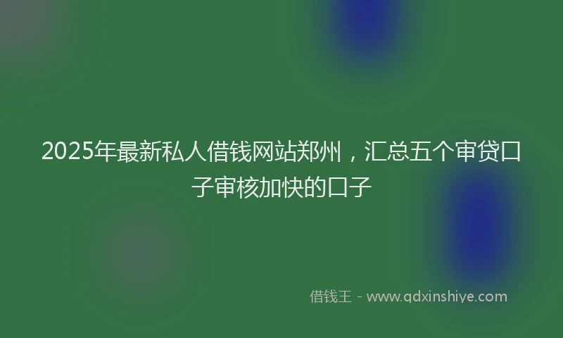 2025年最新私人借钱网站郑州，汇总五个审贷口子审核加快的口子