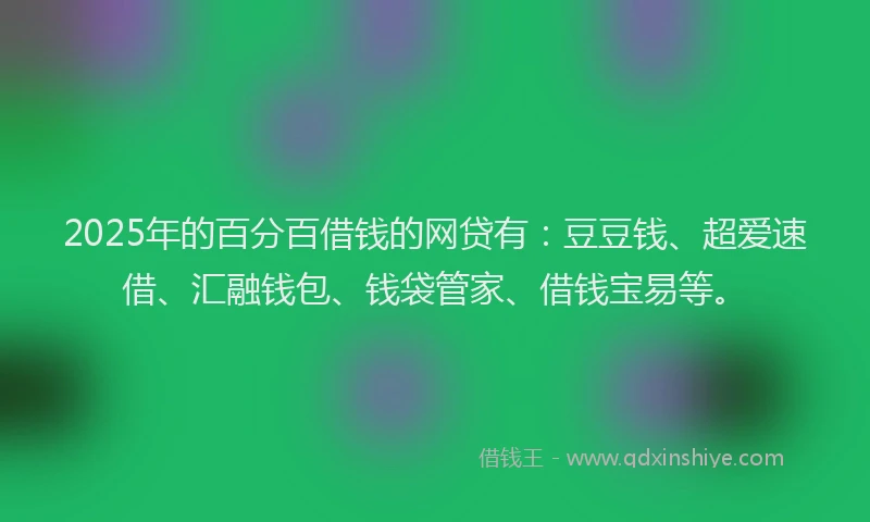 2025年的百分百借钱的网贷有：豆豆钱、超爱速借、汇融钱包、钱袋管家、借钱宝易等。