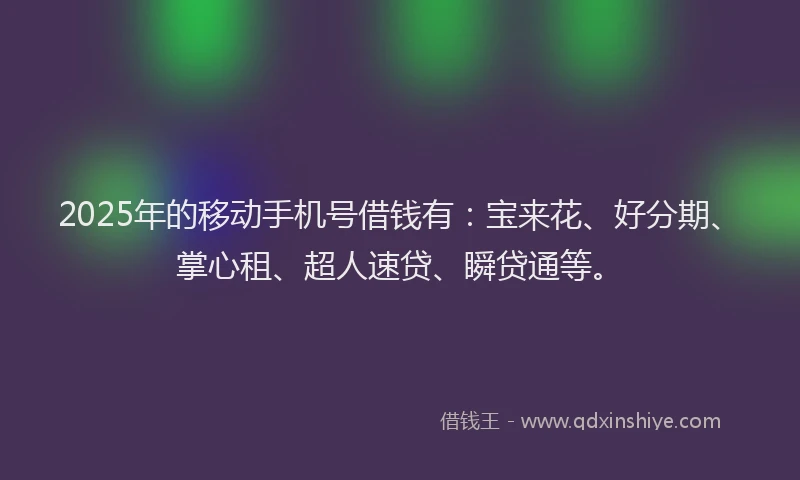 2025年的移动手机号借钱有：宝来花、好分期、掌心租、超人速贷、瞬贷通等。