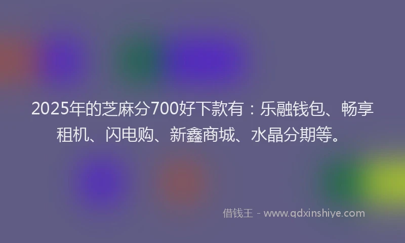 2025年的芝麻分700好下款有：乐融钱包、畅享租机、闪电购、新鑫商城、水晶分期等。