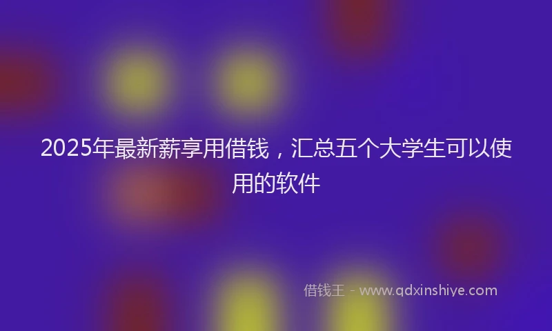 2025年最新薪享用借钱，汇总五个大学生可以使用的软件