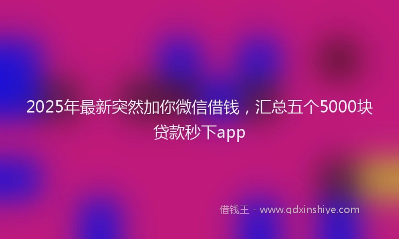2025年最新突然加你微信借钱，汇总五个5000块贷款秒下app
