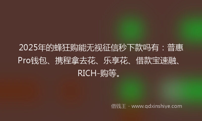 2025年的蜂狂购能无视征信秒下款吗有：普惠Pro钱包、携程拿去花、乐享花、借款宝速融、RICH-购等。