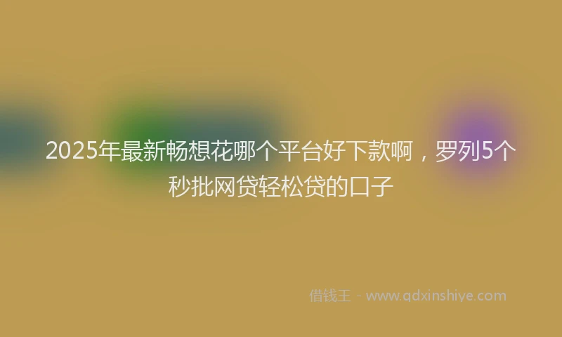 2025年最新畅想花哪个平台好下款啊，罗列5个秒批网贷轻松贷的口子
