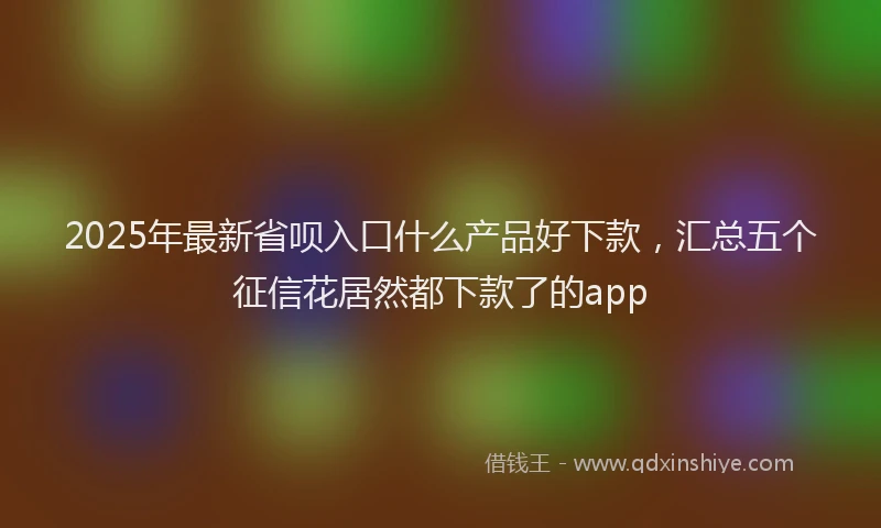 2025年最新省呗入口什么产品好下款，汇总五个征信花居然都下款了的app