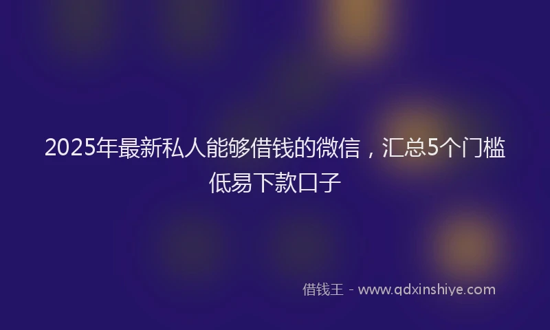 2025年最新私人能够借钱的微信，汇总5个门槛低易下款口子