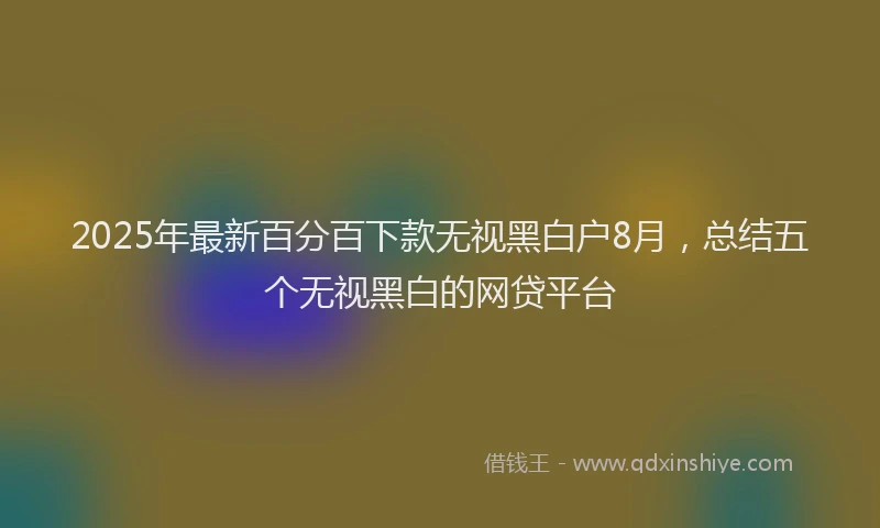 2025年最新百分百下款无视黑白户8月，总结五个无视黑白的网贷平台