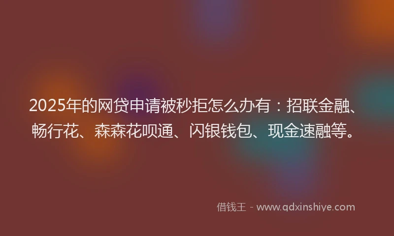 2025年的网贷申请被秒拒怎么办有：招联金融、畅行花、森森花呗通、闪银钱包、现金速融等。