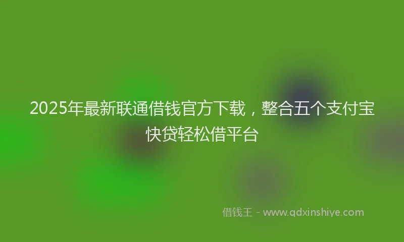 2025年最新联通借钱官方下载，整合五个支付宝快贷轻松借平台