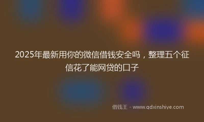 2025年最新用你的微信借钱安全吗，整理五个征信花了能网贷的口子