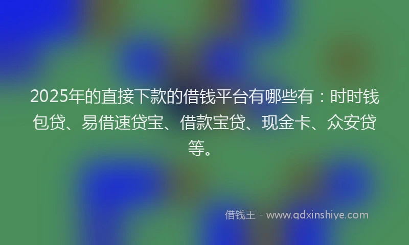 2025年的直接下款的借钱平台有哪些有：时时钱包贷、易借速贷宝、借款宝贷、现金卡、众安贷等。