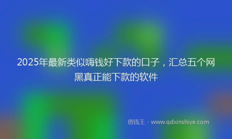 2025年最新类似嗨钱好下款的口子，汇总五个网黑真正能下款的软件