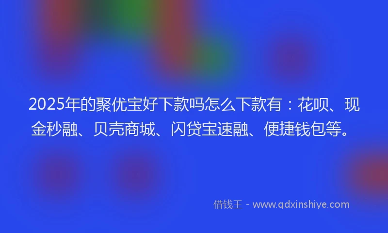 2025年的聚优宝好下款吗怎么下款有：花呗、现金秒融、贝壳商城、闪贷宝速融、便捷钱包等。