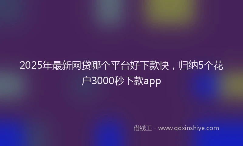 2025年最新网贷哪个平台好下款快，归纳5个花户3000秒下款app