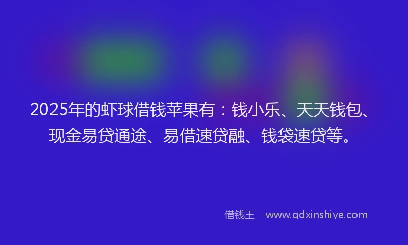 2025年的虾球借钱苹果有：钱小乐、天天钱包、现金易贷通途、易借速贷融、钱袋速贷等。