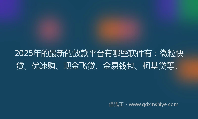 2025年的最新的放款平台有哪些软件有：微粒快贷、优速购、现金飞贷、金易钱包、柯基贷等。