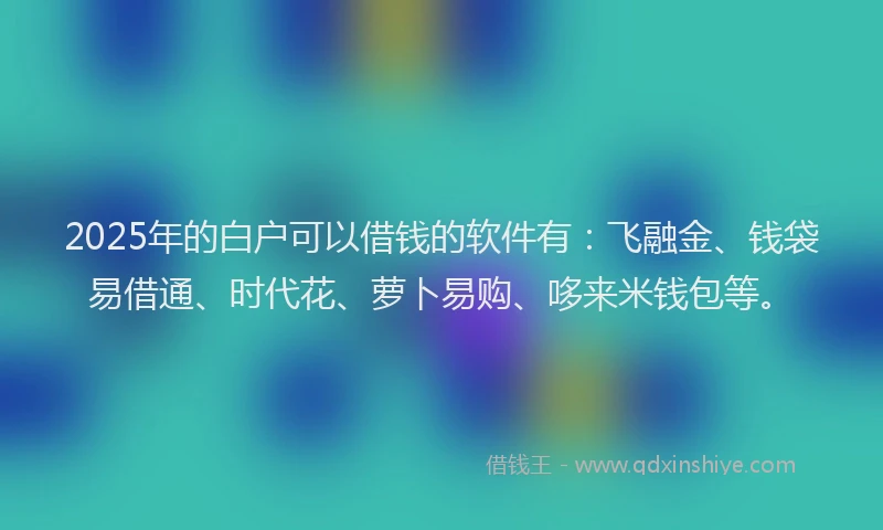 2025年的白户可以借钱的软件有:飞融金、钱袋易借通、时代花、萝卜易购、哆来米钱包等。