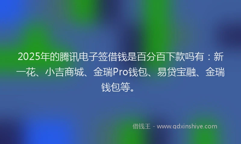 2025年的腾讯电子签借钱是百分百下款吗有：新一花、小吉商城、金瑞Pro钱包、易贷宝融、金瑞钱包等。