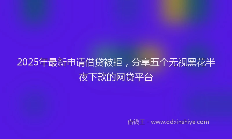 2025年最新申请借贷被拒，分享五个无视黑花半夜下款的网贷平台