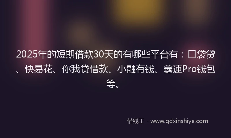 2025年的短期借款30天的有哪些平台有：口袋贷、快易花、你我贷借款、小融有钱、鑫速Pro钱包等。