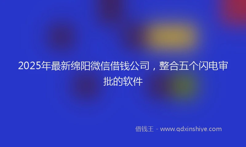 2025年最新绵阳微信借钱公司，整合五个闪电审批的软件