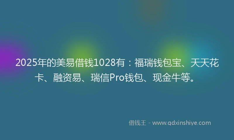 2025年的美易借钱1028有：福瑞钱包宝、天天花卡、融资易、瑞信Pro钱包、现金牛等。