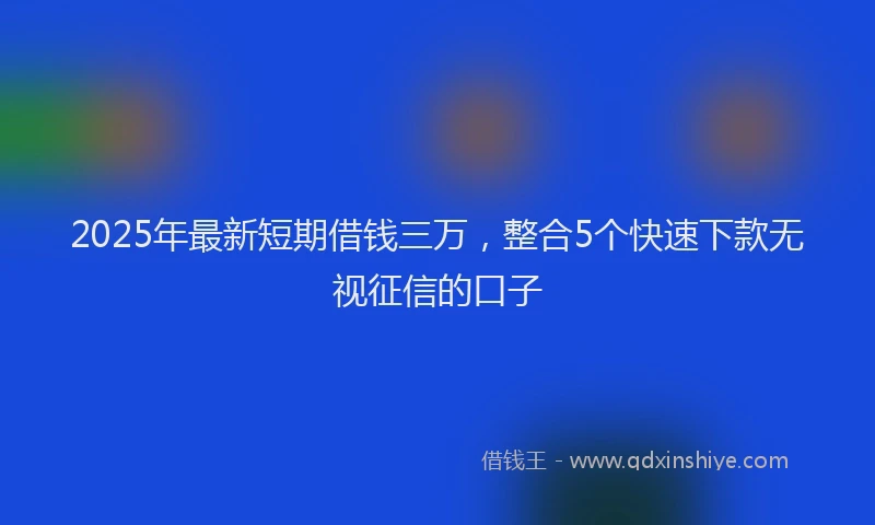 2025年最新短期借钱三万，整合5个快速下款无视征信的口子