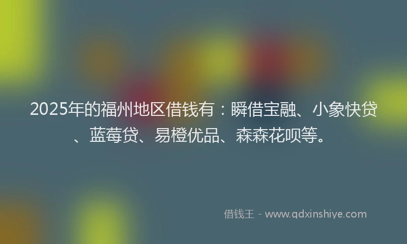 2025年的福州地区借钱有：瞬借宝融、小象快贷、蓝莓贷、易橙优品、森森花呗等。
